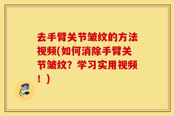 去手臂关节皱纹的方法视频(如何消除手臂关节皱纹？学习实用视频！)