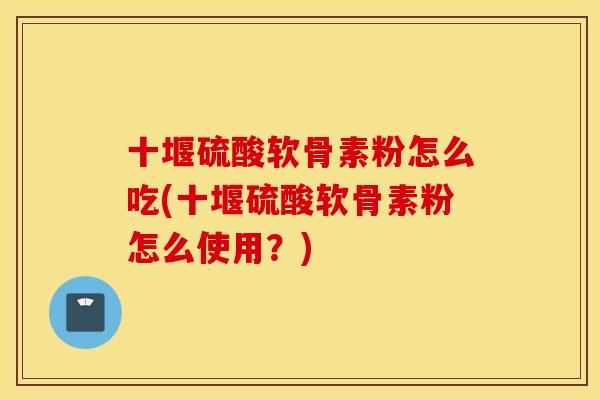 十堰硫酸软骨素粉怎么吃(十堰硫酸软骨素粉怎么使用?) 十堰硫酸软骨素粉怎么吃(十堰硫酸软骨素粉怎么使用?)