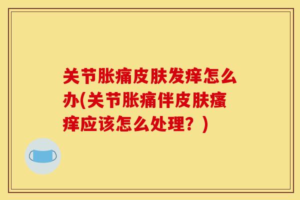 关节胀痛皮肤发痒怎么办(关节胀痛伴皮肤瘙痒应该怎么处理？)