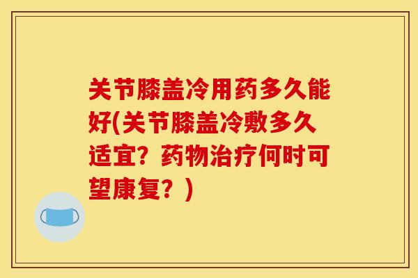 关节膝盖冷用药多久能好(关节膝盖冷敷多久适宜？药物治疗何时可望康复？)