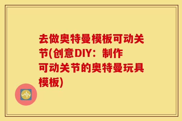 去做奥特曼模板可动关节(创意DIY：制作可动关节的奥特曼玩具模板)