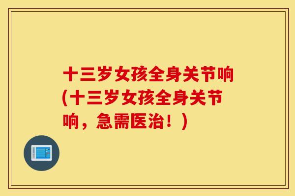 十三岁女孩全身关节响(十三岁女孩全身关节响，急需医治！)