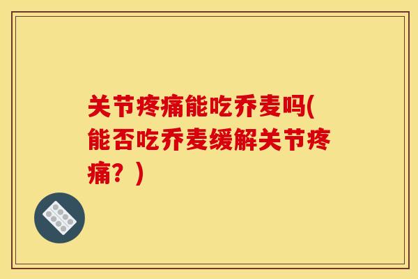 关节疼痛能吃乔麦吗(能否吃乔麦缓解关节疼痛？)