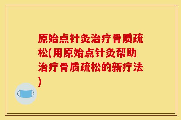 原始点针灸治疗骨质疏松(用原始点针灸帮助治疗骨质疏松的新疗法)