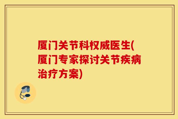 厦门关节科权威医生(厦门专家探讨关节疾病治疗方案)