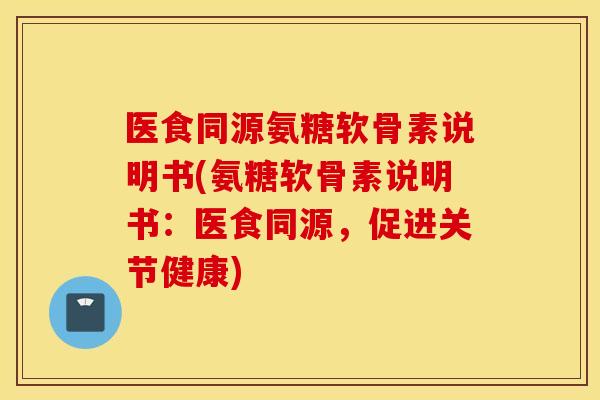 医食同源氨糖软骨素说明书(氨糖软骨素说明书：医食同源，促进关节健康)