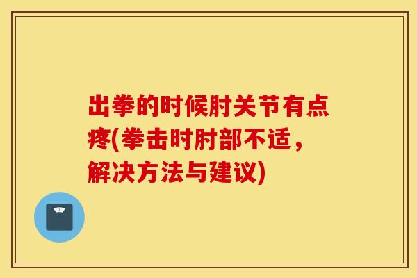 出拳的时候肘关节有点疼(拳击时肘部不适，解决方法与建议)