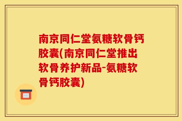 南京同仁堂氨糖软骨钙胶囊(南京同仁堂推出软骨养护新品-氨糖软骨钙胶囊)