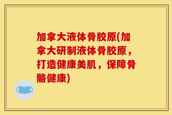 加拿大液体骨胶原(加拿大研制液体骨胶原，打造健康美肌，保障骨骼健康)