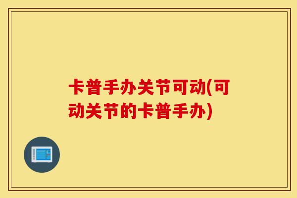 卡普手办关节可动(可动关节的卡普手办) 卡普手办关节可动(可动关节的卡普手办)