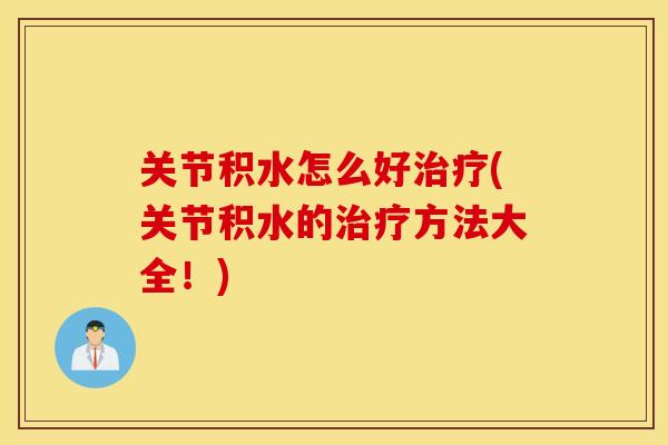 关节积水怎么好治疗(关节积水的治疗方法大全！)