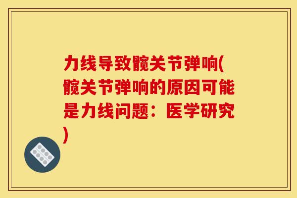 力线导致髋关节弹响(髋关节弹响的原因可能是力线问题：医学研究)