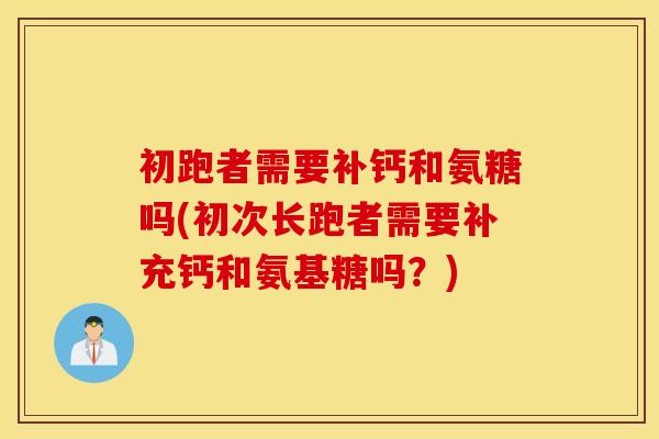 初跑者需要补钙和氨糖吗(初次长跑者需要补充钙和氨基糖吗？)