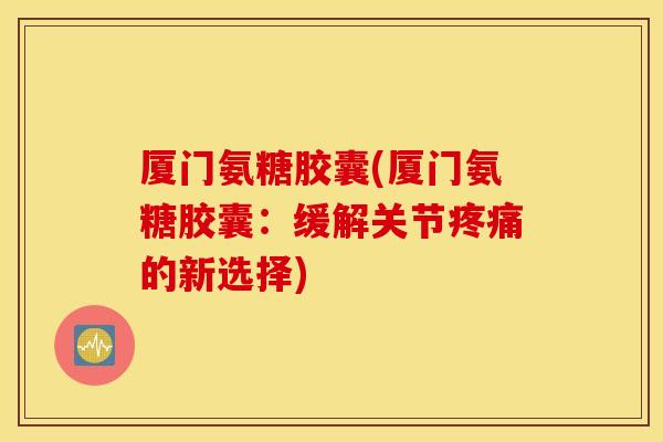 厦门氨糖胶囊(厦门氨糖胶囊：缓解关节疼痛的新选择)