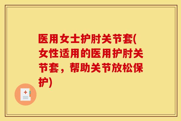 医用女士护肘关节套(女性适用的医用护肘关节套，帮助关节放松保护)