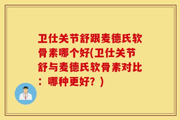卫仕关节舒跟麦德氏软骨素哪个好(卫仕关节舒与麦德氏软骨素对比：哪种更好？)