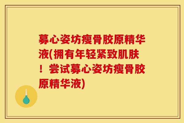募心姿坊瘦骨胶原精华液(拥有年轻紧致肌肤！尝试募心姿坊瘦骨胶原精华液)