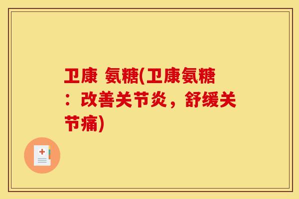 卫康 氨糖(卫康氨糖：改善关节炎，舒缓关节痛)