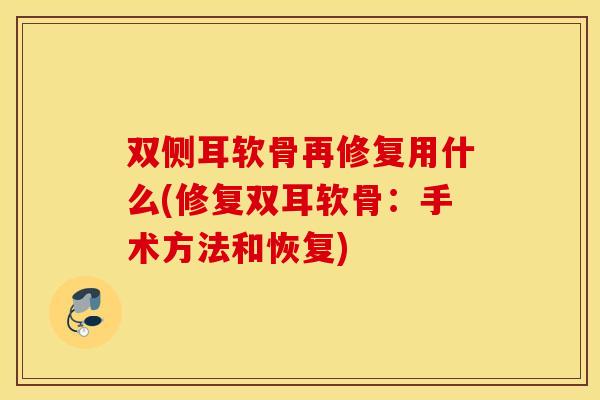 双侧耳软骨再修复用什么(修复双耳软骨：手术方法和恢复)