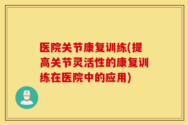 医院关节康复训练(提高关节灵活性的康复训练在医院中的应用)