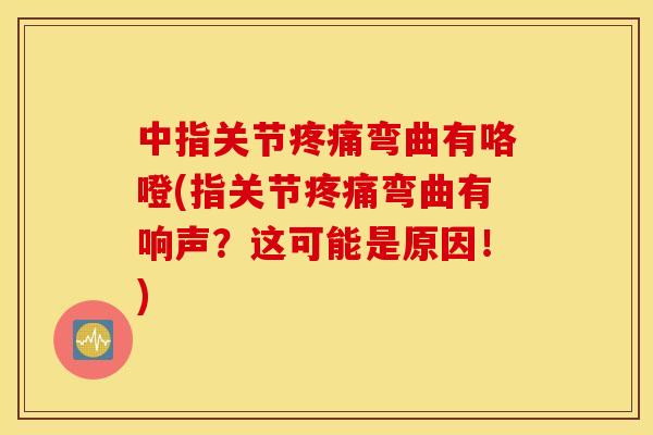 中指关节疼痛弯曲有咯噔(指关节疼痛弯曲有响声？这可能是原因！)
