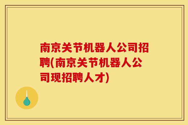 南京关节机器人公司招聘(南京关节机器人公司现招聘人才)