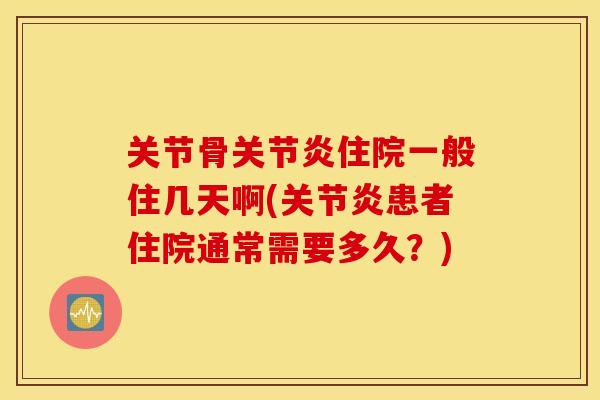 关节骨关节炎住院一般住几天啊(关节炎患者住院通常需要多久？)