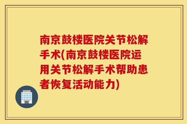 南京鼓楼医院关节松解手术(南京鼓楼医院运用关节松解手术帮助患者恢复活动能力)