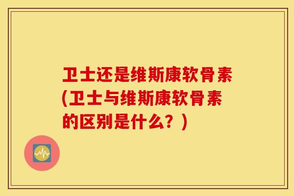 卫士还是维斯康软骨素(卫士与维斯康软骨素的区别是什么?) 卫士还是维斯康软骨素(卫士与维斯康软骨素的区别是什么?)