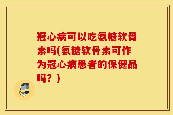 冠心病可以吃氨糖软骨素吗(氨糖软骨素可作为冠心病患者的保健品吗？)