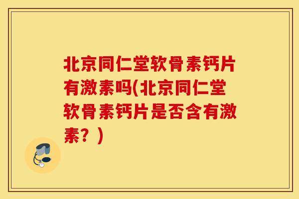 北京同仁堂软骨素钙片有激素吗(北京同仁堂软骨素钙片是否含有激素？)