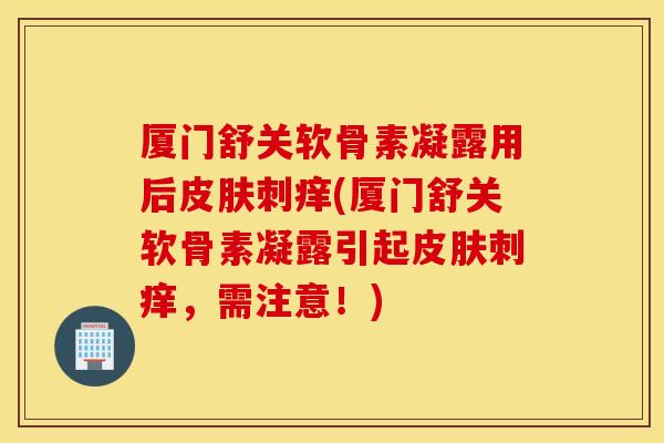 厦门舒关软骨素凝露用后皮肤刺痒(厦门舒关软骨素凝露引起皮肤刺痒，需注意！)