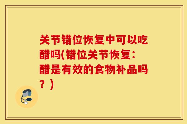 关节错位恢复中可以吃醋吗(错位关节恢复：醋是有效的食物补品吗？)