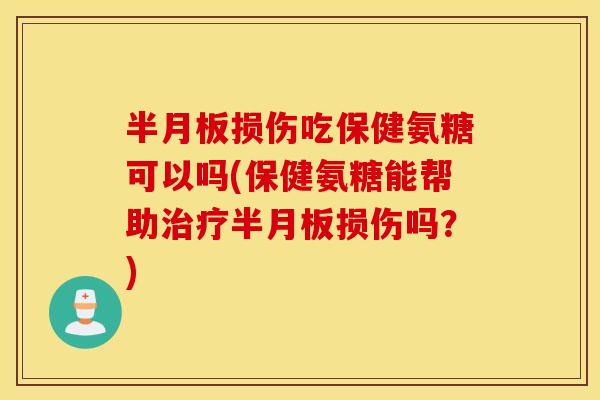 半月板损伤吃保健氨糖可以吗(保健氨糖能帮助治疗半月板损伤吗？)