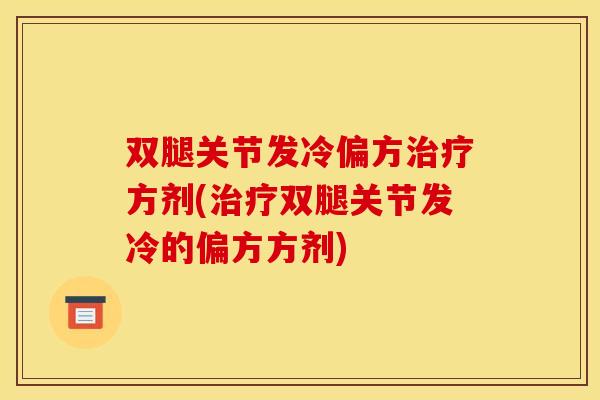 双腿关节发冷偏方治疗方剂(治疗双腿关节发冷的偏方方剂)