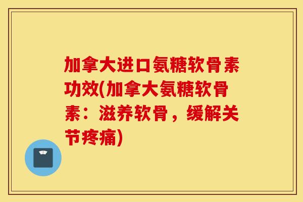 加拿大进口氨糖软骨素功效(加拿大氨糖软骨素：滋养软骨，缓解关节疼痛)