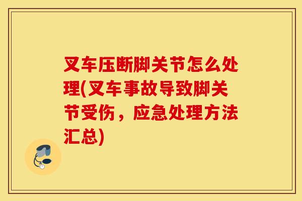 叉车压断脚关节怎么处理(叉车事故导致脚关节受伤，应急处理方法汇总)