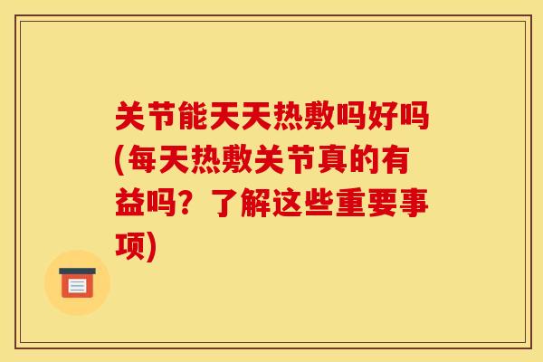 关节能天天热敷吗好吗(每天热敷关节真的有益吗？了解这些重要事项)