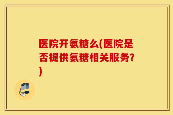 医院开氨糖么(医院是否提供氨糖相关服务？)