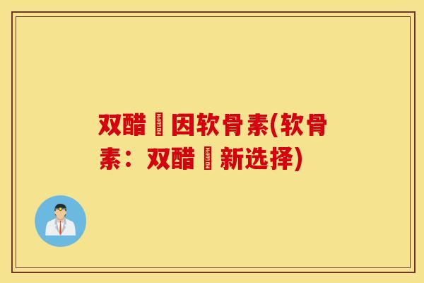 双醋笍因软骨素(软骨素：双醋笍新选择)