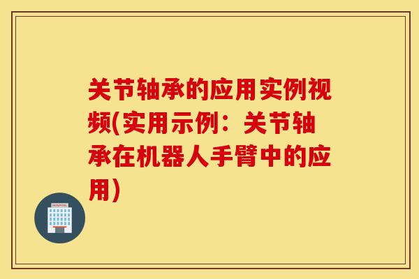 关节轴承的应用实例视频(实用示例:关节轴承在机器人手臂中的应用) 关节轴承的应用实例视频(实用示例:关节轴承在机器人手臂中的应用)