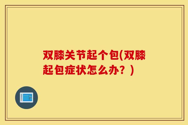 双膝关节起个包(双膝起包症状怎么办？)