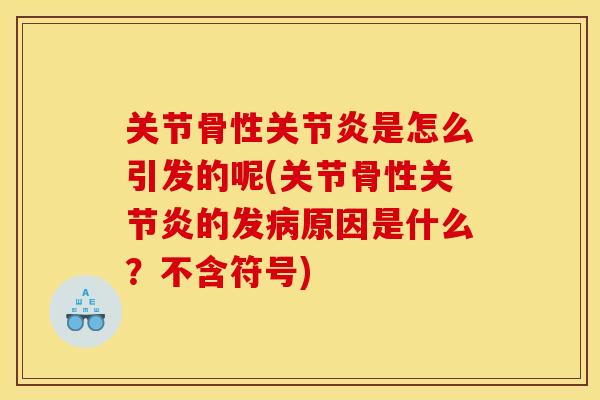 关节骨性关节炎是怎么引发的呢(关节骨性关节炎的发病原因是什么？不含符号)