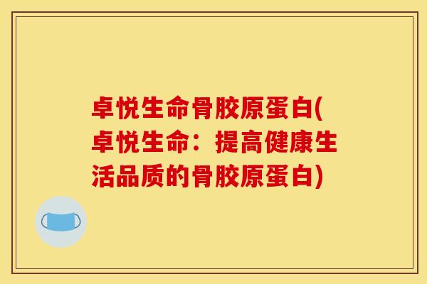 卓悦生命骨胶原蛋白(卓悦生命：提高健康生活品质的骨胶原蛋白)