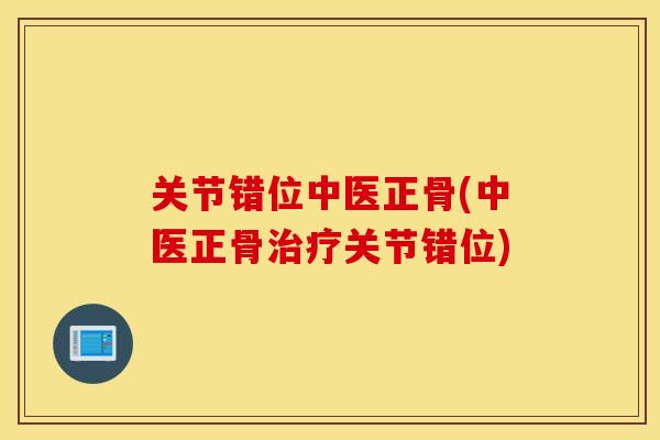 关节错位中医正骨(中医正骨治疗关节错位)
