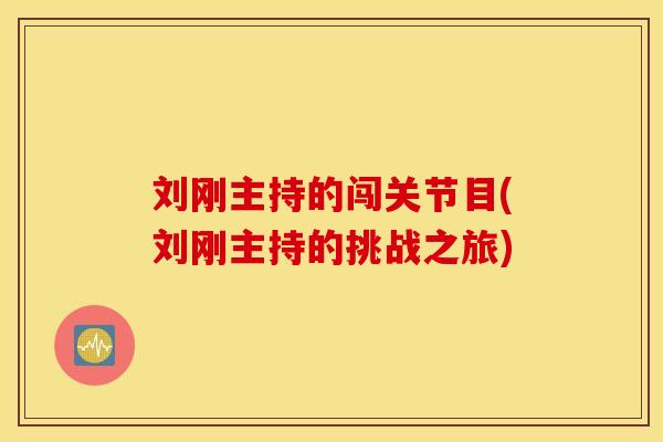 刘刚主持的闯关节目(刘刚主持的挑战之旅)