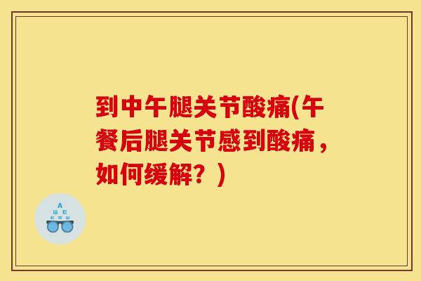 到中午腿关节酸痛(午餐后腿关节感到酸痛，如何缓解？)