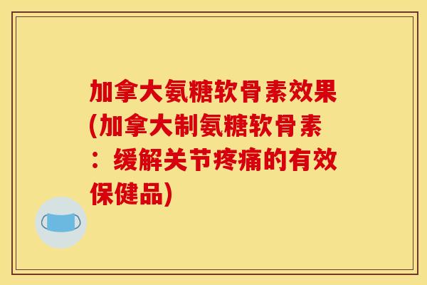 加拿大氨糖软骨素效果(加拿大制氨糖软骨素：缓解关节疼痛的有效保健品)