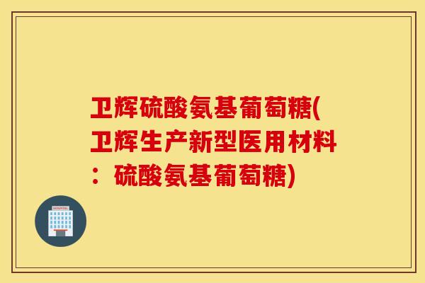 卫辉硫酸氨基葡萄糖(卫辉生产新型医用材料：硫酸氨基葡萄糖)