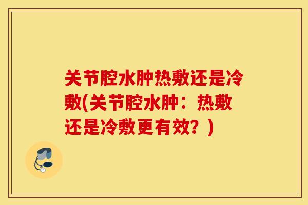 关节腔水肿热敷还是冷敷(关节腔水肿：热敷还是冷敷更有效？)